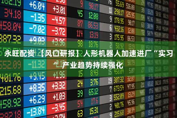 永旺配资 【风口研报】人形机器人加速进厂“实习” 产业趋势持续强化