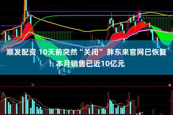 顺发配资 10天前突然“关闭” 胖东来官网已恢复！本月销售已近10亿元