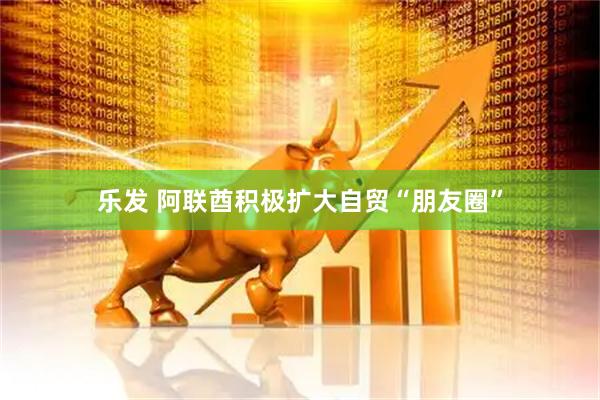 乐发 阿联酋积极扩大自贸“朋友圈”