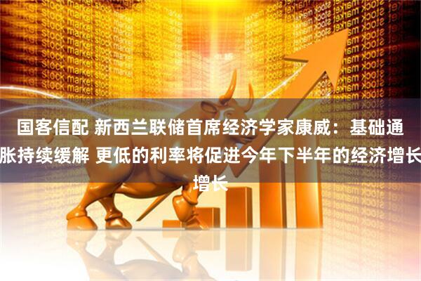 国客信配 新西兰联储首席经济学家康威：基础通胀持续缓解 更低的利率将促进今年下半年的经济增长