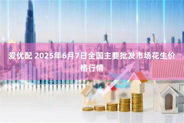 爱优配 2025年6月7日全国主要批发市场花生价格行情