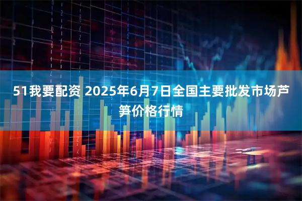 51我要配资 2025年6月7日全国主要批发市场芦笋价格行情