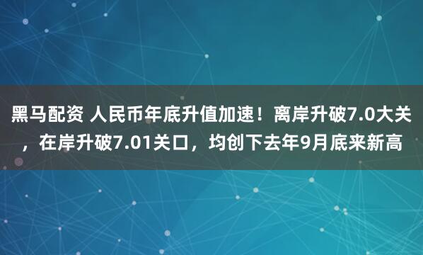 黑马配资 人民币年底升值加速！离岸升破7.0大关，在岸升破7.01关口，均创下去年9月底来新高