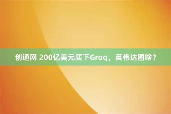 创通网 200亿美元买下Groq，英伟达图啥？