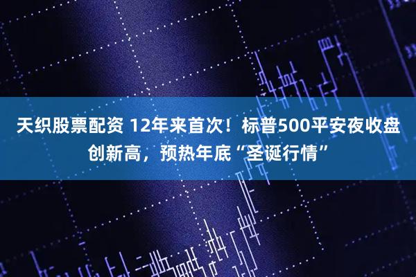 天织股票配资 12年来首次！标普500平安夜收盘创新高，预热年底“圣诞行情”