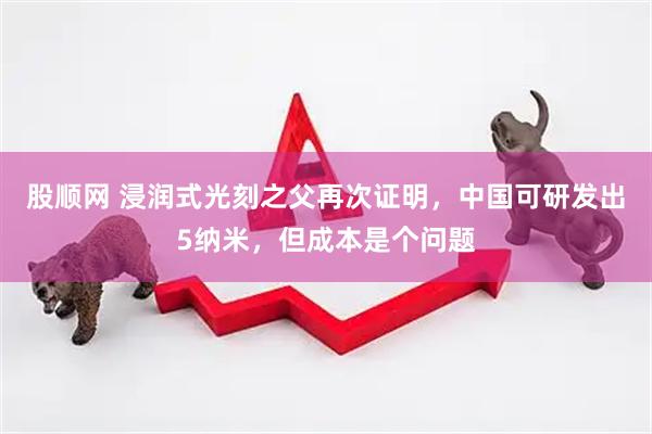 股顺网 浸润式光刻之父再次证明，中国可研发出5纳米，但成本是个问题
