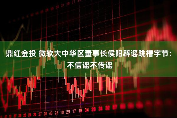 鼎红金投 微软大中华区董事长侯阳辟谣跳槽字节: 不信谣不传谣