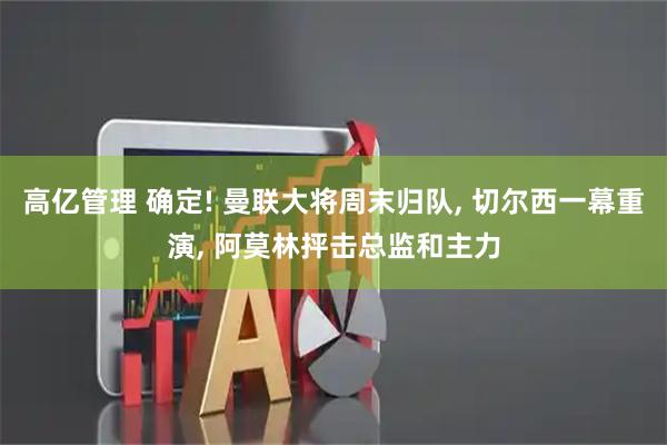 高亿管理 确定! 曼联大将周末归队, 切尔西一幕重演, 阿莫林抨击总监和主力