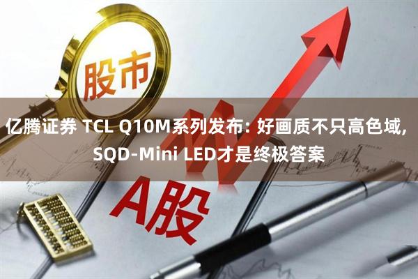 亿腾证券 TCL Q10M系列发布: 好画质不只高色域, SQD-Mini LED才是终极答案