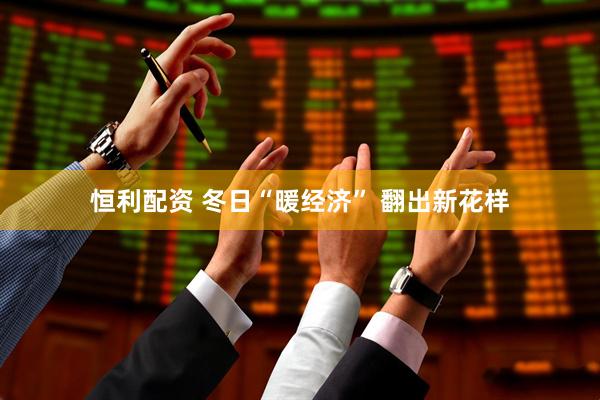恒利配资 冬日“暖经济” 翻出新花样