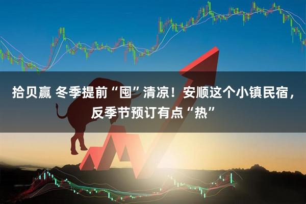 拾贝赢 冬季提前“囤”清凉！安顺这个小镇民宿，反季节预订有点“热”