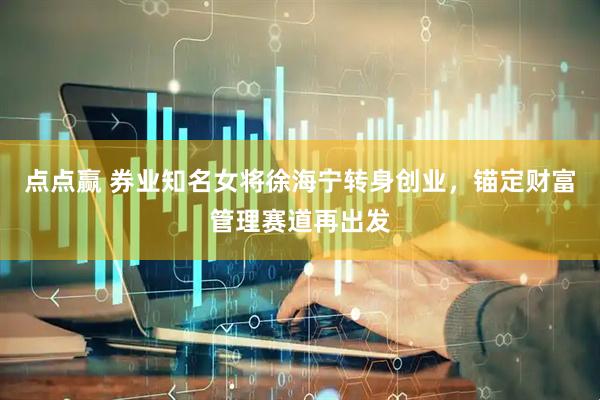 点点赢 券业知名女将徐海宁转身创业,锚定财富管理赛道再出发