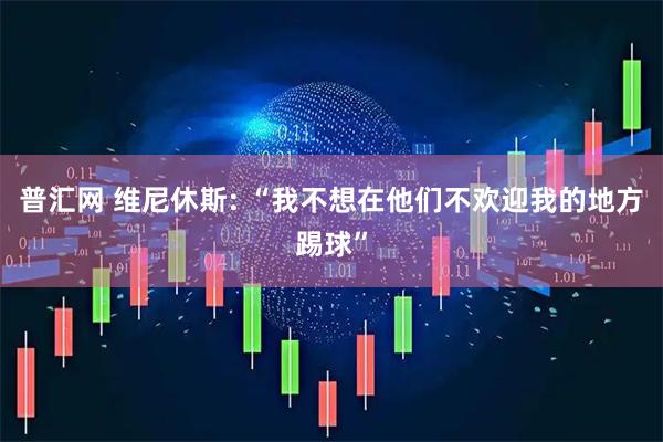 普汇网 维尼休斯: “我不想在他们不欢迎我的地方踢球”