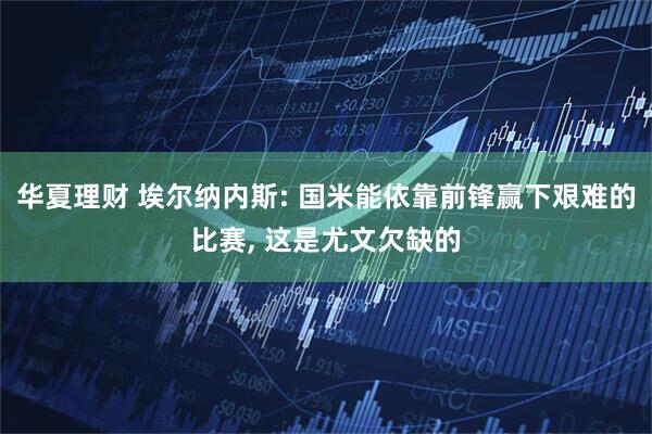 华夏理财 埃尔纳内斯: 国米能依靠前锋赢下艰难的比赛, 这是尤文欠缺的