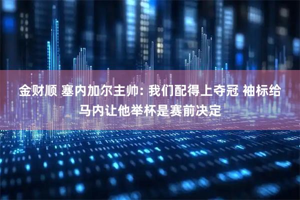 金财顺 塞内加尔主帅: 我们配得上夺冠 袖标给马内让他举杯是赛前决定