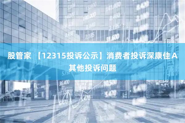 股管家 【12315投诉公示】消费者投诉深康佳Ａ其他投诉问题