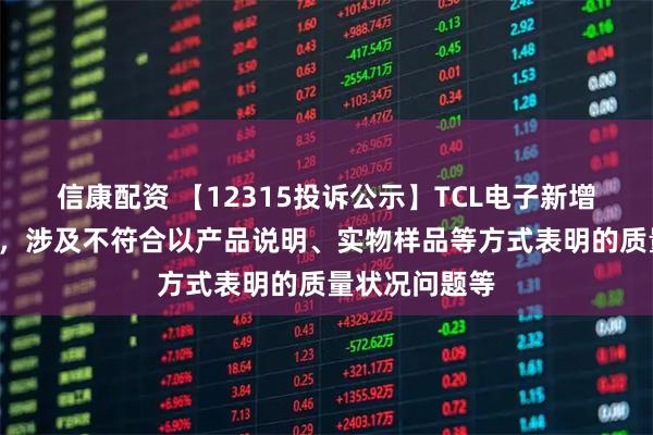 信康配资 【12315投诉公示】TCL电子新增2件投诉公示,涉及不符合以产品说明、实物样品等方式表明的质量状况问题等