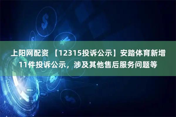上阳网配资 【12315投诉公示】安踏体育新增11件投诉公示，涉及其他售后服务问题等