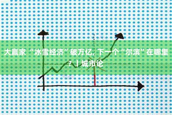 大赢家 “冰雪经济”破万亿, 下一个“尔滨”在哪里? 丨城市论