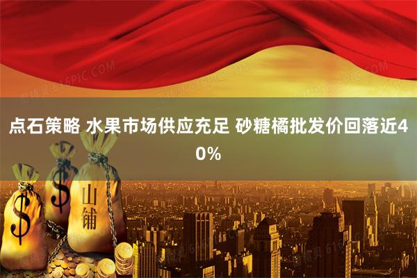 点石策略 水果市场供应充足 砂糖橘批发价回落近40%