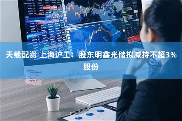 天载配资 上海沪工：股东明鑫光储拟减持不超3%股份