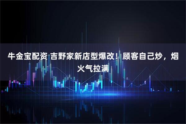 牛金宝配资 吉野家新店型爆改！顾客自己炒，烟火气拉满