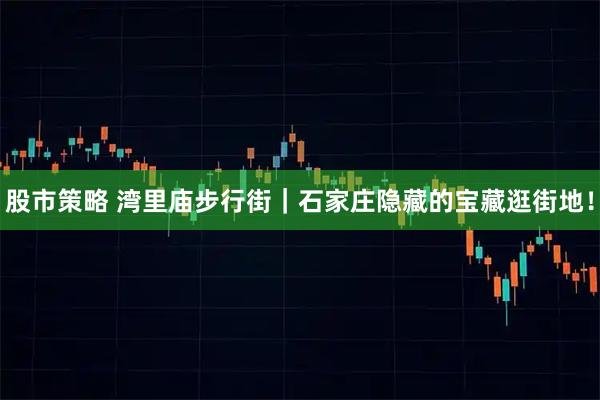 股市策略 湾里庙步行街|石家庄隐藏的宝藏逛街地!