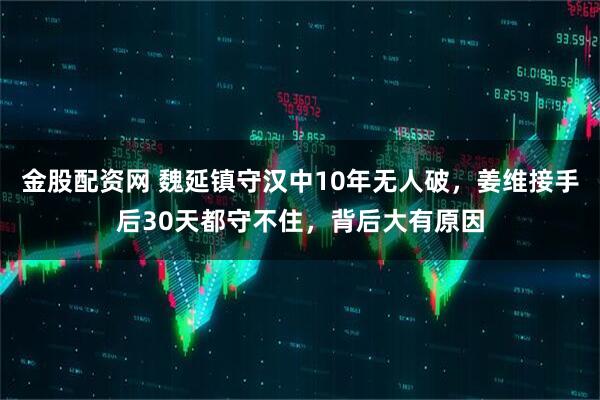 金股配资网 魏延镇守汉中10年无人破，姜维接手后30天都守不住，背后大有原因