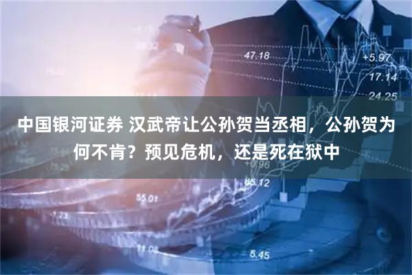 中国银河证券 汉武帝让公孙贺当丞相，公孙贺为何不肯？预见危机，还是死在狱中