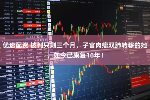优速配资 被判只剩三个月，子宫肉瘤双肺转移的她，如今已康复16年！