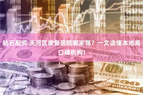 钻石配资 天河区康复医院哪家强?一文读懂本地高口碑机构!