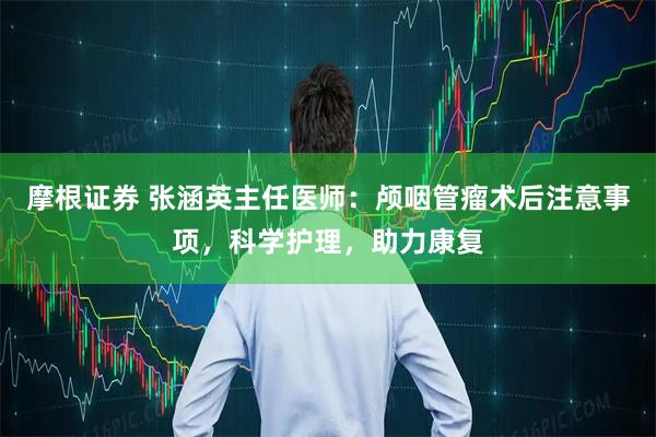 摩根证券 张涵英主任医师：颅咽管瘤术后注意事项，科学护理，助力康复