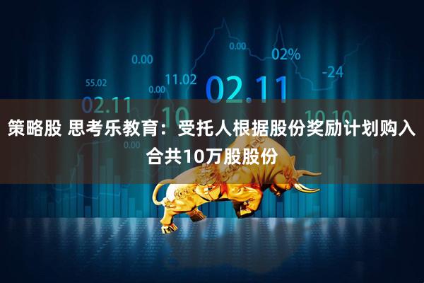 策略股 思考乐教育:受托人根据股份奖励计划购入合共10万股股份