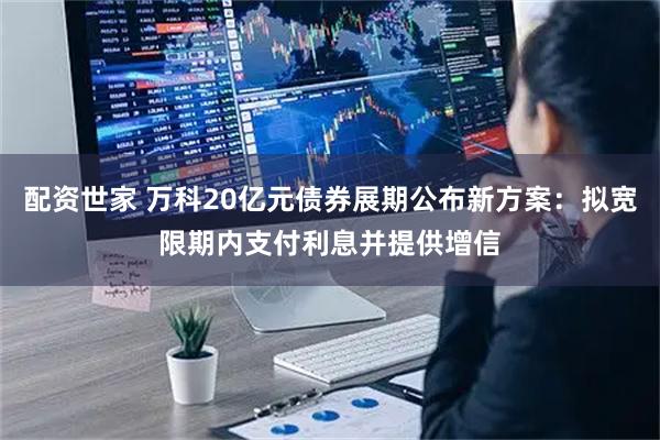配资世家 万科20亿元债券展期公布新方案:拟宽限期内支付利息并提供增信