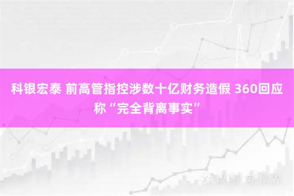 科银宏泰 前高管指控涉数十亿财务造假 360回应称“完全背离事实”