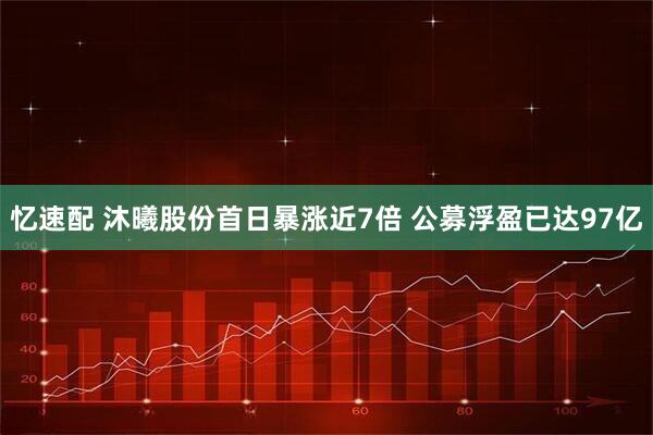 忆速配 沐曦股份首日暴涨近7倍 公募浮盈已达97亿