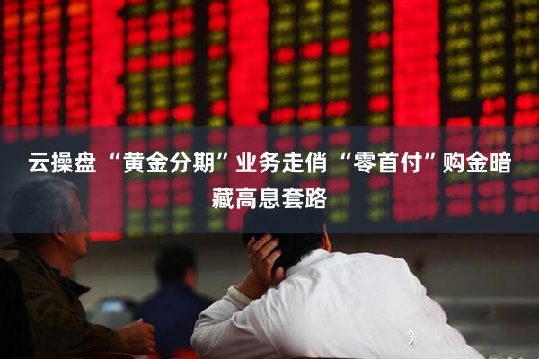 云操盘 “黄金分期”业务走俏 “零首付”购金暗藏高息套路