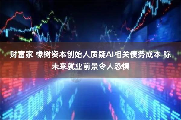 财富家 橡树资本创始人质疑AI相关债务成本 称未来就业前景令人恐惧