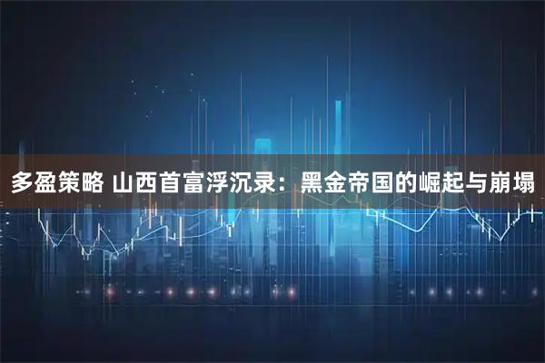 多盈策略 山西首富浮沉录：黑金帝国的崛起与崩塌