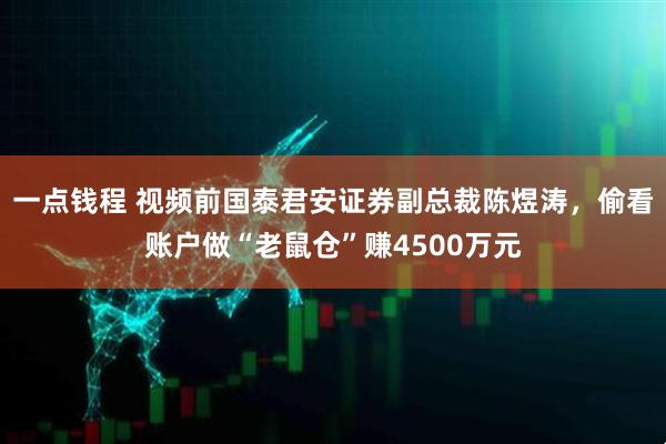 一点钱程 视频前国泰君安证券副总裁陈煜涛,偷看账户做“老鼠仓”赚4500万元