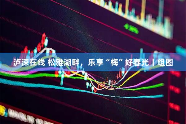 泸深在线 松雅湖畔，乐享“梅”好春光丨组图