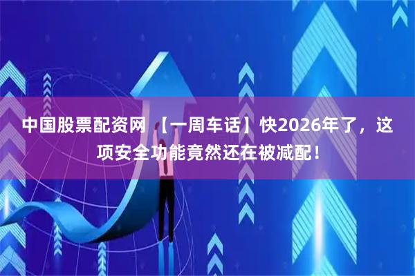 中国股票配资网 【一周车话】快2026年了，这项安全功能竟然还在被减配！