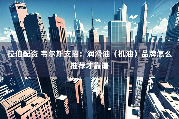 拉伯配资 韦尔斯支招：润滑油（机油）品牌怎么推荐才靠谱