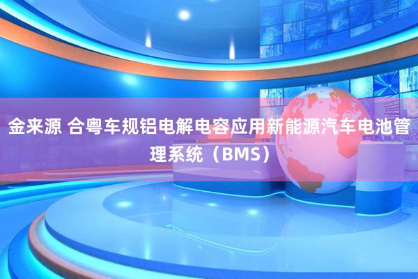 金来源 合粤车规铝电解电容应用新能源汽车电池管理系统(BMS)