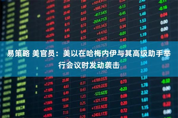 易策略 美官员:美以在哈梅内伊与其高级助手举行会议时发动袭击