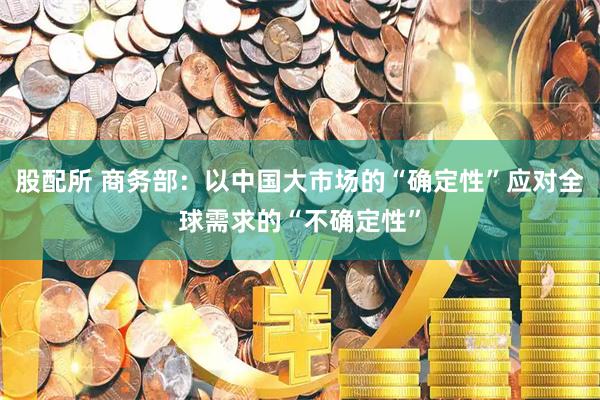 股配所 商务部：以中国大市场的“确定性”应对全球需求的“不确定性”