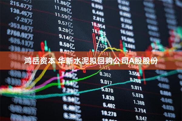 鸿岳资本 华新水泥拟回购公司A股股份