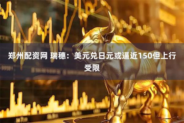 郑州配资网 瑞穗：美元兑日元或逼近150但上行受限