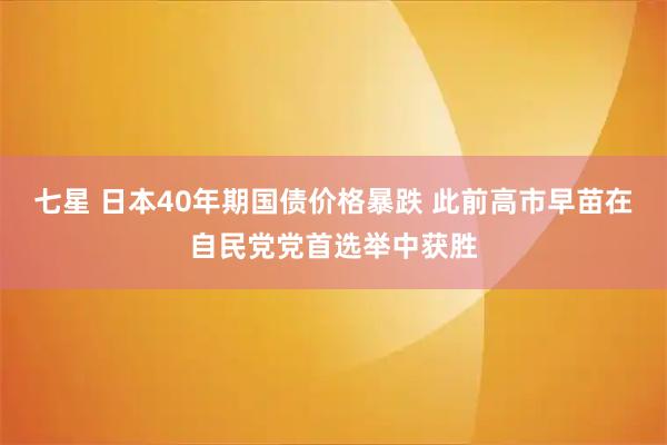 七星 日本40年期国债价格暴跌 此前高市早苗在自民党党首选举中获胜