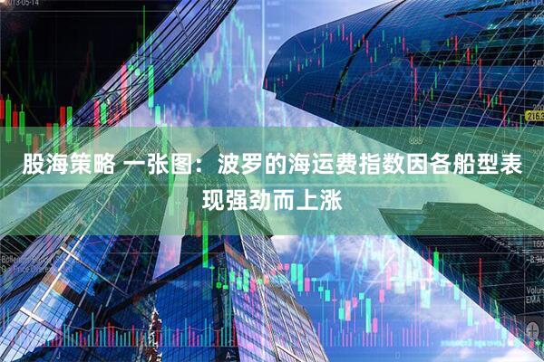 股海策略 一张图:波罗的海运费指数因各船型表现强劲而上涨